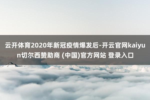 云开体育2020年新冠疫情爆发后-开云官网kaiyun切尔西赞助商 (中国)官方网站 登录入口
