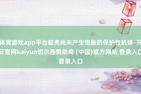 体育游戏app平台躯壳尚未产生饱胀的保护性抗体-开云官网kaiyun切尔西赞助商 (中国)官方网站 登录入口