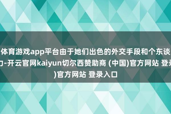体育游戏app平台由于她们出色的外交手段和个东谈主魔力-开云官网kaiyun切尔西赞助商 (中国)官方网站 登录入口