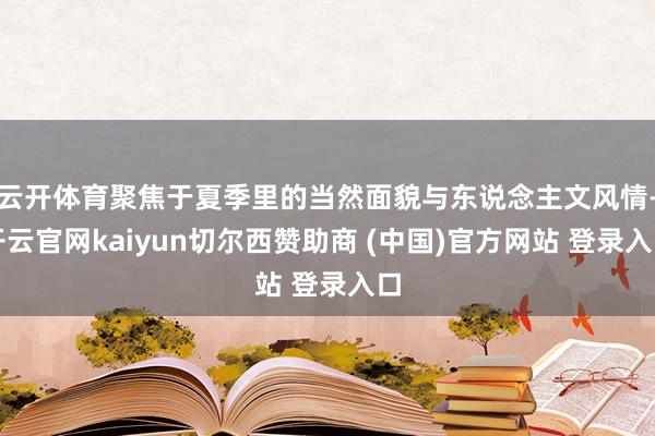 云开体育聚焦于夏季里的当然面貌与东说念主文风情-开云官网kaiyun切尔西赞助商 (中国)官方网站 登录入口