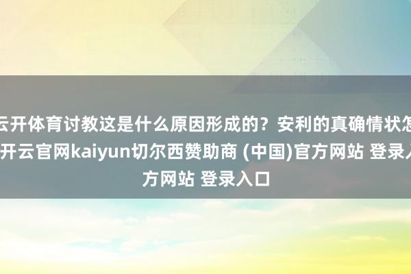 云开体育讨教这是什么原因形成的?安利的真确情状怎么-开云官网kaiyun切尔西赞助商 (中国)官方网站 登录入口