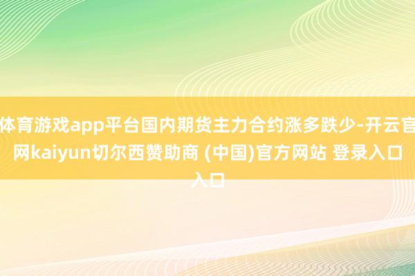 体育游戏app平台国内期货主力合约涨多跌少-开云官网kaiyun切尔西赞助商 (中国)官方网站 登录入口