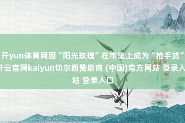 开yun体育网因“阳光玫瑰”在市集上成为“抢手货”-开云官网kaiyun切尔西赞助商 (中国)官方网站 登录入口