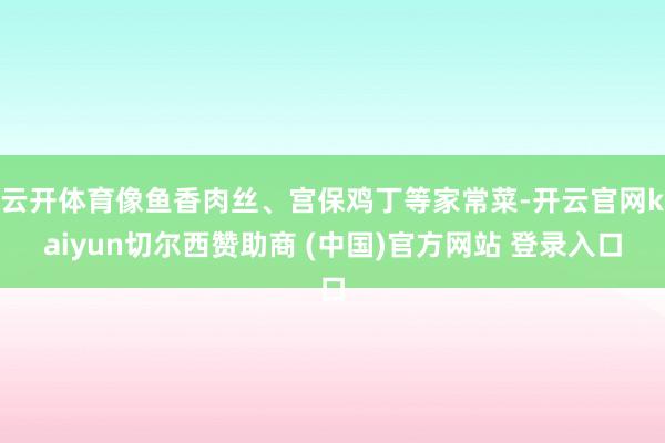 云开体育像鱼香肉丝、宫保鸡丁等家常菜-开云官网kaiyun切尔西赞助商 (中国)官方网站 登录入口