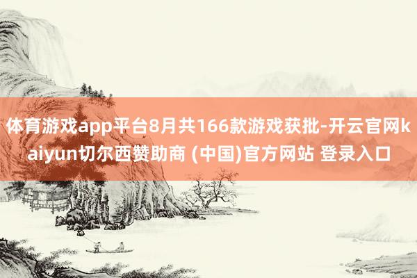 体育游戏app平台8月共166款游戏获批-开云官网kaiyun切尔西赞助商 (中国)官方网站 登录入口