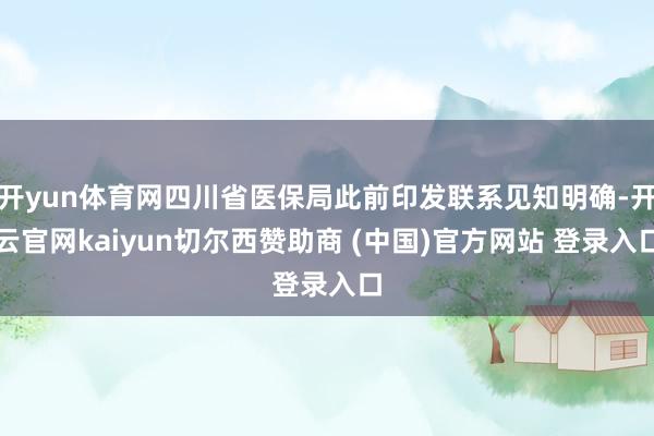 开yun体育网四川省医保局此前印发联系见知明确-开云官网kaiyun切尔西赞助商 (中国)官方网站 登录入口