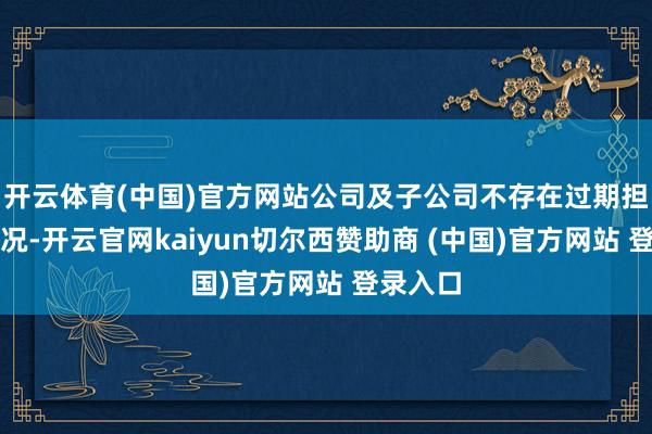 开云体育(中国)官方网站公司及子公司不存在过期担保的情况-开云官网kaiyun切尔西赞助商 (中国)官方网站 登录入口