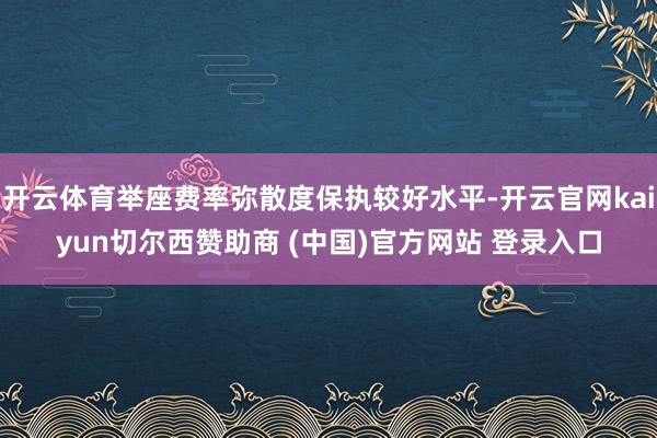 开云体育举座费率弥散度保执较好水平-开云官网kaiyun切尔西赞助商 (中国)官方网站 登录入口