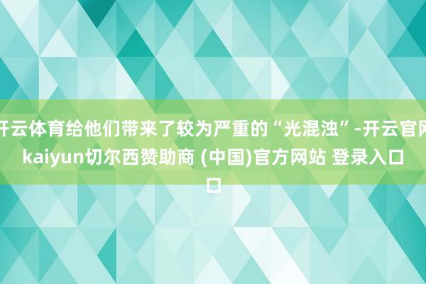 开云体育给他们带来了较为严重的“光混浊”-开云官网kaiyun切尔西赞助商 (中国)官方网站 登录入口