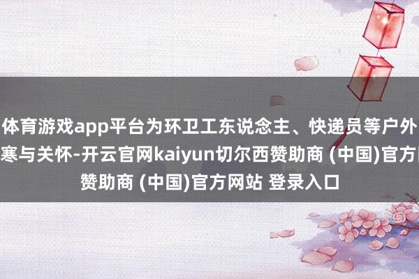体育游戏app平台为环卫工东说念主、快递员等户外责任者送去冰寒与关怀-开云官网kaiyun切尔西赞助商 (中国)官方网站 登录入口