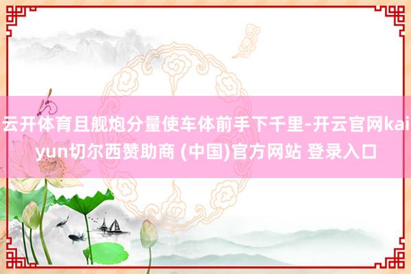 云开体育且舰炮分量使车体前手下千里-开云官网kaiyun切尔西赞助商 (中国)官方网站 登录入口