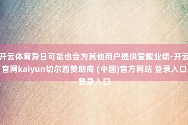 开云体育异日可能也会为其他用户提供爱戴业绩-开云官网kaiyun切尔西赞助商 (中国)官方网站 登录入口