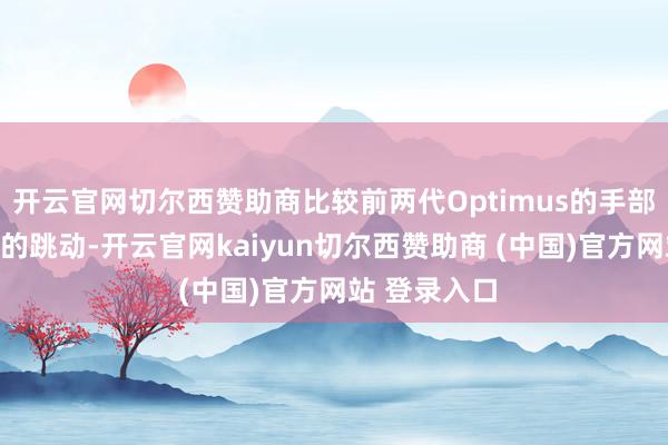 开云官网切尔西赞助商比较前两代Optimus的手部有较为较着的跳动-开云官网kaiyun切尔西赞助商 (中国)官方网站 登录入口