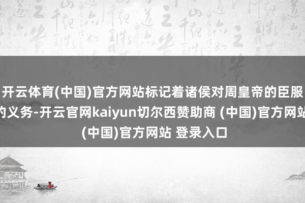 开云体育(中国)官方网站标记着诸侯对周皇帝的臣服和礼法上的义务-开云官网kaiyun切尔西赞助商 (中国)官方网站 登录入口