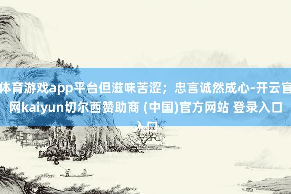 体育游戏app平台但滋味苦涩；忠言诚然成心-开云官网kaiyun切尔西赞助商 (中国)官方网站 登录入口
