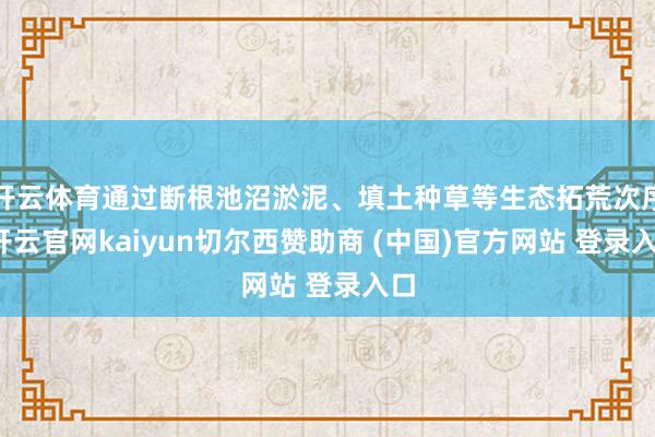 开云体育通过断根池沼淤泥、填土种草等生态拓荒次序-开云官网kaiyun切尔西赞助商 (中国)官方网站 登录入口