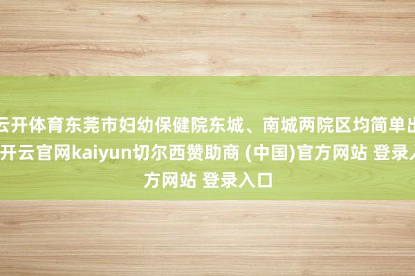 云开体育东莞市妇幼保健院东城、南城两院区均简单出诊-开云官网kaiyun切尔西赞助商 (中国)官方网站 登录入口