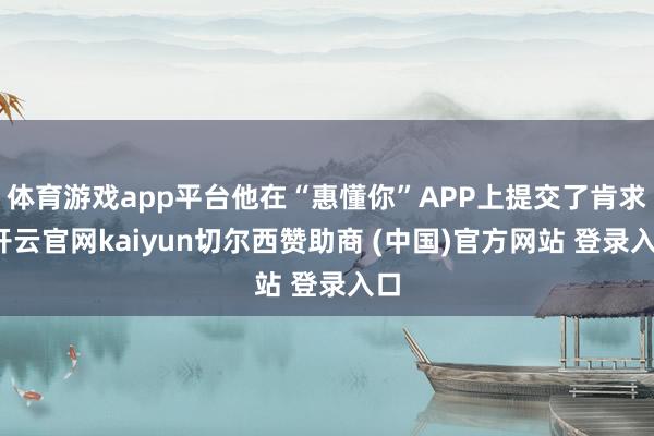 体育游戏app平台他在“惠懂你”APP上提交了肯求-开云官网kaiyun切尔西赞助商 (中国)官方网站 登录入口
