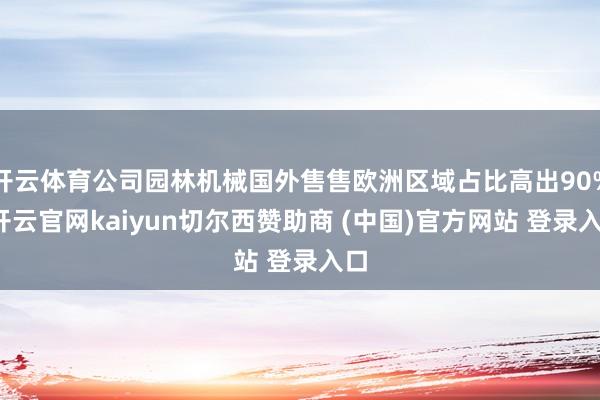 开云体育公司园林机械国外售售欧洲区域占比高出90%-开云官网kaiyun切尔西赞助商 (中国)官方网站 登录入口