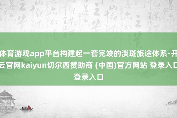 体育游戏app平台构建起一套完竣的淡斑旅途体系-开云官网kaiyun切尔西赞助商 (中国)官方网站 登录入口