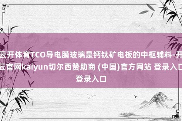 云开体育TCO导电膜玻璃是钙钛矿电板的中枢辅料-开云官网kaiyun切尔西赞助商 (中国)官方网站 登录入口