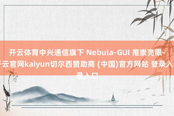 开云体育中兴通信旗下 Nebula-GUI 推崇亮眼-开云官网kaiyun切尔西赞助商 (中国)官方网站 登录入口