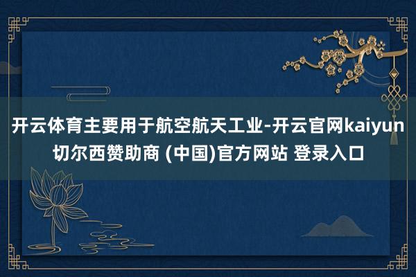 开云体育主要用于航空航天工业-开云官网kaiyun切尔西赞助商 (中国)官方网站 登录入口