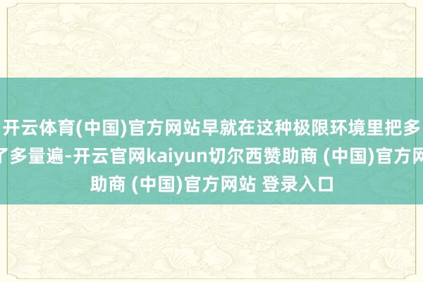 开云体育(中国)官方网站早就在这种极限环境里把多样预案演练了多量遍-开云官网kaiyun切尔西赞助商 (中国)官方网站 登录入口