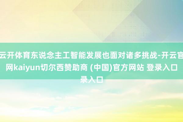 云开体育东说念主工智能发展也面对诸多挑战-开云官网kaiyun切尔西赞助商 (中国)官方网站 登录入口