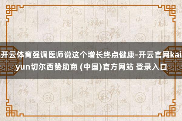 开云体育强调医师说这个增长终点健康-开云官网kaiyun切尔西赞助商 (中国)官方网站 登录入口