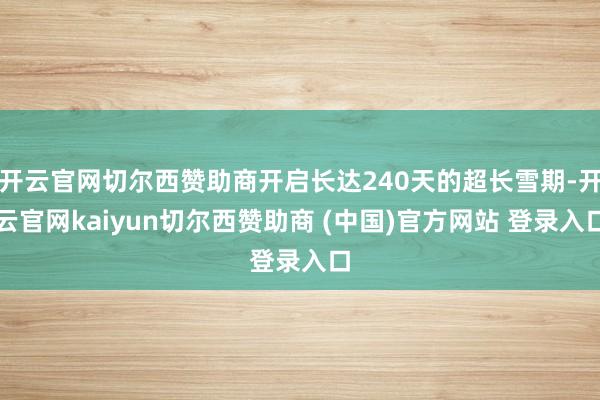 开云官网切尔西赞助商开启长达240天的超长雪期-开云官网kaiyun切尔西赞助商 (中国)官方网站 登录入口