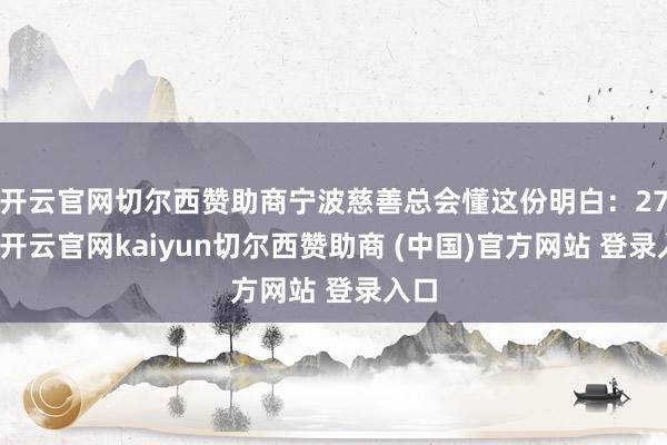 开云官网切尔西赞助商宁波慈善总会懂这份明白：27年-开云官网kaiyun切尔西赞助商 (中国)官方网站 登录入口