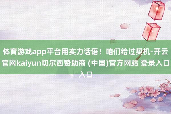 体育游戏app平台用实力话语！　　咱们给过契机-开云官网kaiyun切尔西赞助商 (中国)官方网站 登录入口