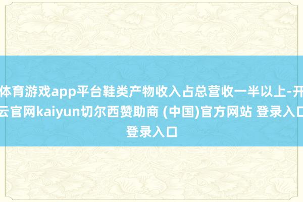 体育游戏app平台鞋类产物收入占总营收一半以上-开云官网kaiyun切尔西赞助商 (中国)官方网站 登录入口