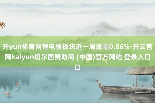 开yun体育网锂电板板块近一周涨幅0.86%-开云官网kaiyun切尔西赞助商 (中国)官方网站 登录入口