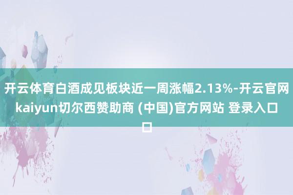 开云体育白酒成见板块近一周涨幅2.13%-开云官网kaiyun切尔西赞助商 (中国)官方网站 登录入口