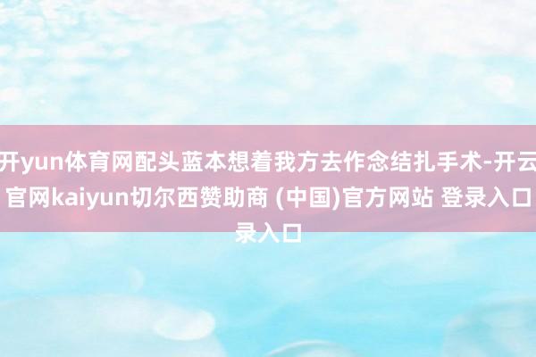 开yun体育网配头蓝本想着我方去作念结扎手术-开云官网kaiyun切尔西赞助商 (中国)官方网站 登录入口