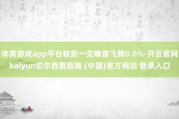 体育游戏app平台较前一交畴昔飞腾0.0%-开云官网kaiyun切尔西赞助商 (中国)官方网站 登录入口