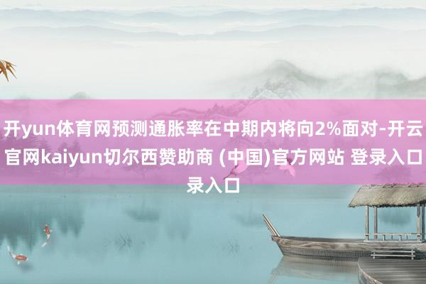 开yun体育网预测通胀率在中期内将向2%面对-开云官网kaiyun切尔西赞助商 (中国)官方网站 登录入口