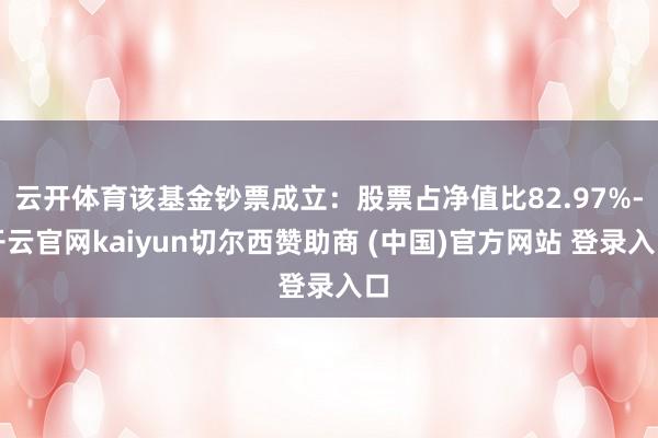 云开体育该基金钞票成立:股票占净值比82.97%-开云官网kaiyun切尔西赞助商 (中国)官方网站 登录入口