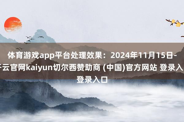 体育游戏app平台处理效果：2024年11月15日-开云官网kaiyun切尔西赞助商 (中国)官方网站 登录入口