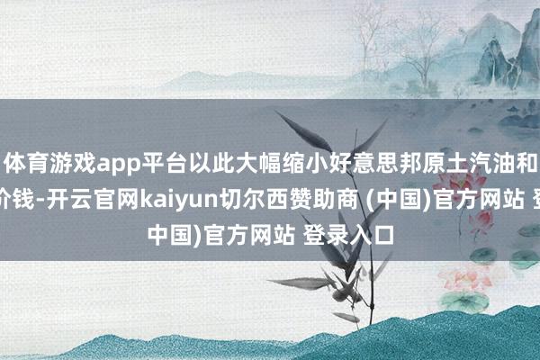 体育游戏app平台以此大幅缩小好意思邦原土汽油和燃气的价钱-开云官网kaiyun切尔西赞助商 (中国)官方网站 登录入口