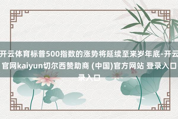 开云体育标普500指数的涨势将延续至来岁年底-开云官网kaiyun切尔西赞助商 (中国)官方网站 登录入口