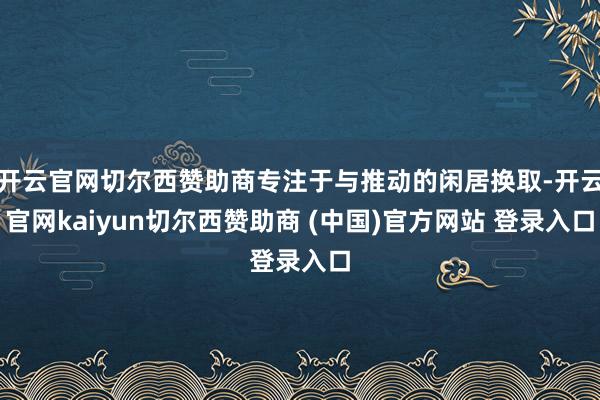 开云官网切尔西赞助商专注于与推动的闲居换取-开云官网kaiyun切尔西赞助商 (中国)官方网站 登录入口