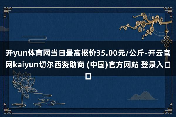 开yun体育网当日最高报价35.00元/公斤-开云官网kaiyun切尔西赞助商 (中国)官方网站 登录入口
