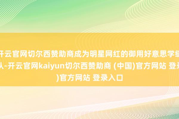 开云官网切尔西赞助商成为明星网红的御用好意思学缱绻团队-开云官网kaiyun切尔西赞助商 (中国)官方网站 登录入口