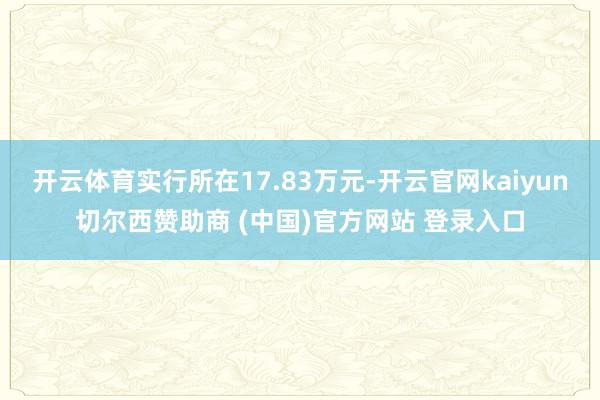 开云体育实行所在17.83万元-开云官网kaiyun切尔西赞助商 (中国)官方网站 登录入口