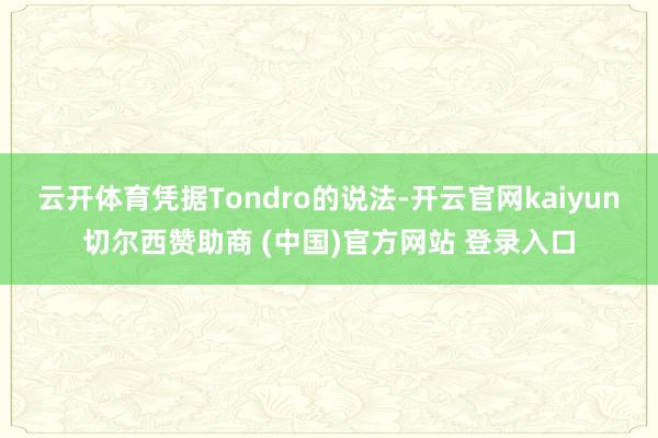 云开体育凭据Tondro的说法-开云官网kaiyun切尔西赞助商 (中国)官方网站 登录入口
