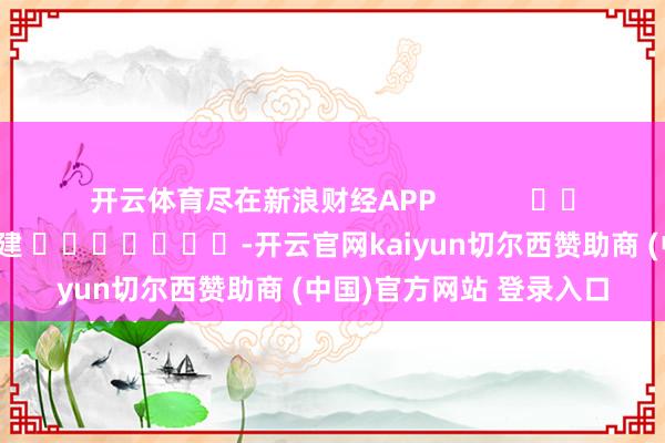开云体育尽在新浪财经APP 包袱剪辑:郭建 -开云官网kaiyun切尔西赞助商 (中国)官方网站 登录入口