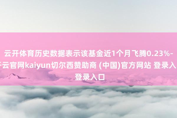 云开体育历史数据表示该基金近1个月飞腾0.23%-开云官网kaiyun切尔西赞助商 (中国)官方网站 登录入口